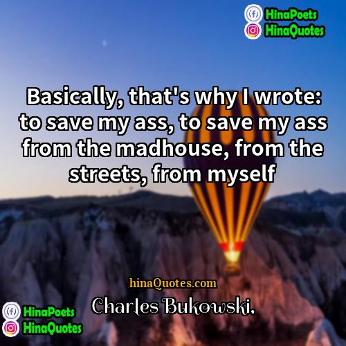 Charles Bukowski Quotes | Basically, that's why I wrote: to save